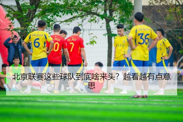 北京联赛这些球队到底啥来头？越看越有点意思（kaiyun）