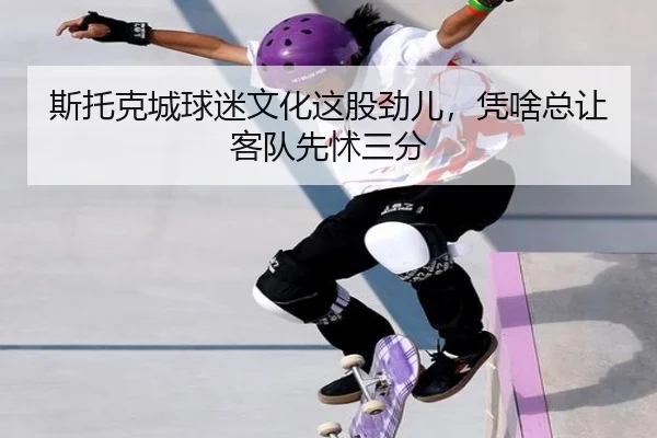 斯托克城球迷文化这股劲儿，凭啥总让客队先怵三分（kaiyun）