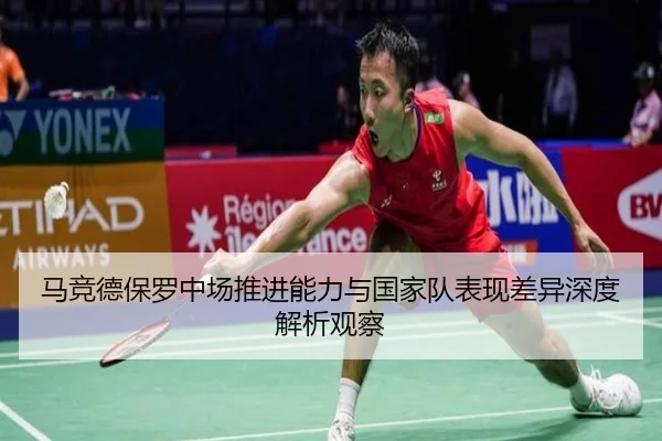 马竞德保罗中场推进能力与国家队表现差异深度解析观察（kaiyun）