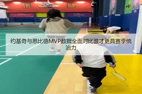 约基奇与恩比德MVP数据全面对比谁才更具赛季统治力（kaiyun）