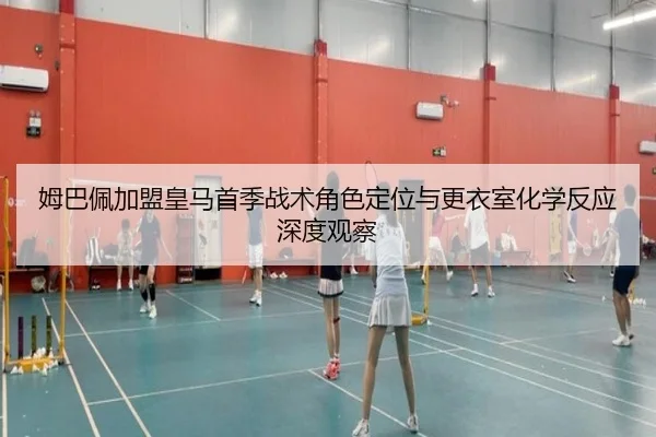 姆巴佩加盟皇马首季战术角色定位与更衣室化学反应深度观察（kaiyun）