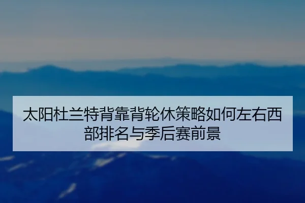 太阳杜兰特背靠背轮休策略如何左右西部排名与季后赛前景（kaiyun）