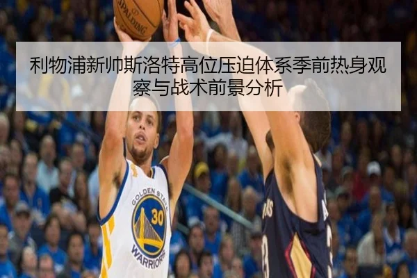 利物浦新帅斯洛特高位压迫体系季前热身观察与战术前景分析（kaiyun）