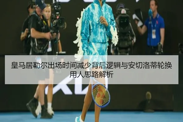 皇马居勒尔出场时间减少背后逻辑与安切洛蒂轮换用人思路解析（kaiyun）