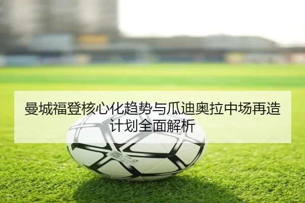 曼城福登核心化趋势与瓜迪奥拉中场再造计划全面解析（kaiyun）