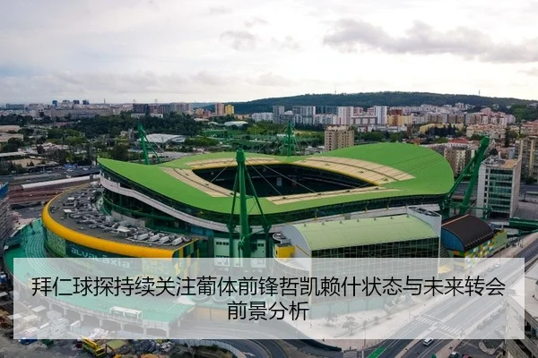 拜仁球探持续关注葡体前锋哲凯赖什状态与未来转会前景分析（kaiyun）