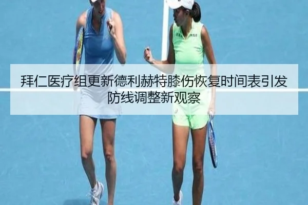 拜仁医疗组更新德利赫特膝伤恢复时间表引发防线调整新观察（kaiyun）