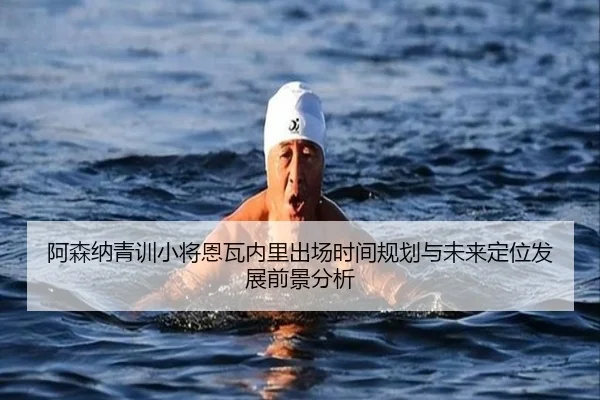 阿森纳青训小将恩瓦内里出场时间规划与未来定位发展前景分析（kaiyun）