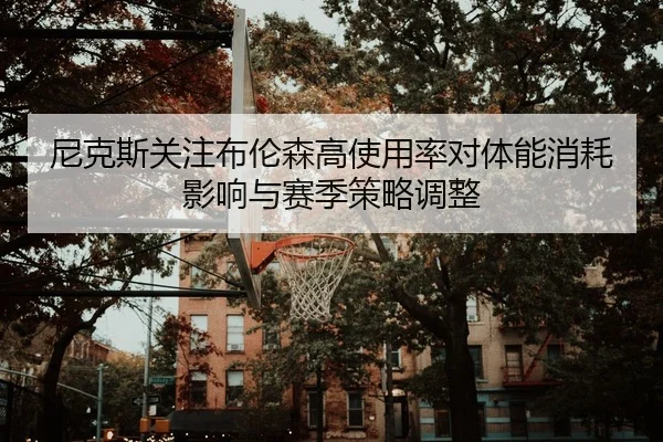 尼克斯关注布伦森高使用率对体能消耗影响与赛季策略调整（kaiyun）