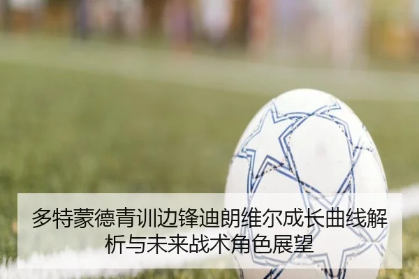 多特蒙德青训边锋迪朗维尔成长曲线解析与未来战术角色展望（kaiyun）