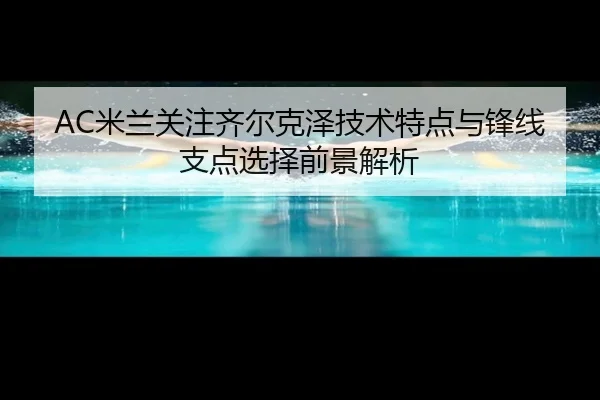 AC米兰关注齐尔克泽技术特点与锋线支点选择前景解析（kaiyun）