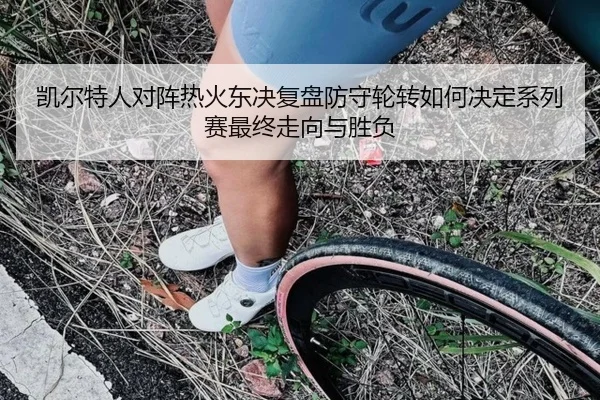 凯尔特人对阵热火东决复盘防守轮转如何决定系列赛最终走向与胜负（kaiyun）