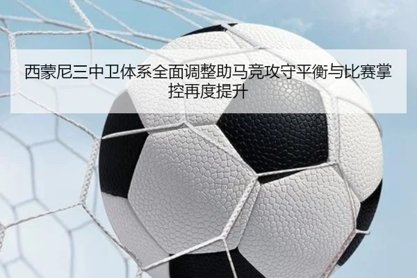 西蒙尼三中卫体系全面调整助马竞攻守平衡与比赛掌控再度提升（kaiyun）
