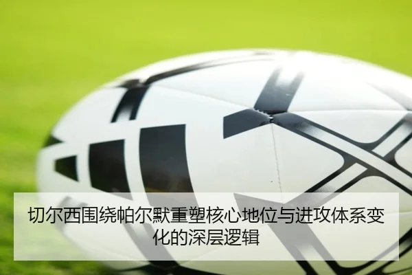 切尔西围绕帕尔默重塑核心地位与进攻体系变化的深层逻辑（kaiyun）