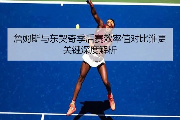 詹姆斯与东契奇季后赛效率值对比谁更关键深度解析（kaiyun）