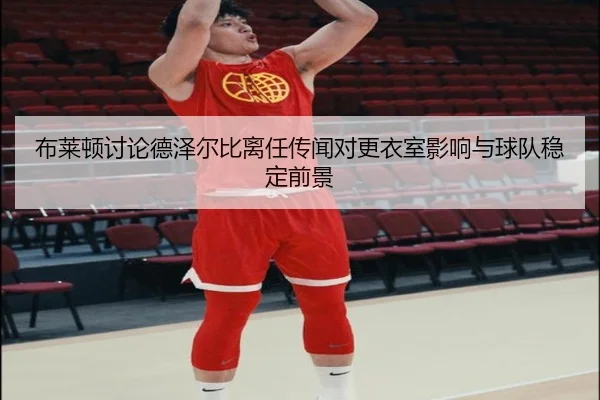 布莱顿讨论德泽尔比离任传闻对更衣室影响与球队稳定前景（kaiyun）