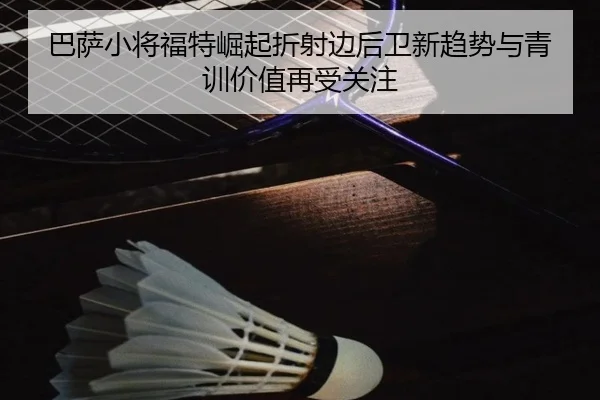 巴萨小将福特崛起折射边后卫新趋势与青训价值再受关注（kaiyun）