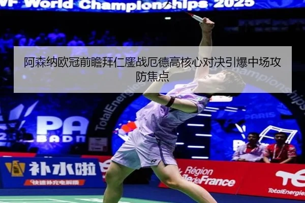 阿森纳欧冠前瞻拜仁鏖战厄德高核心对决引爆中场攻防焦点（kaiyun）