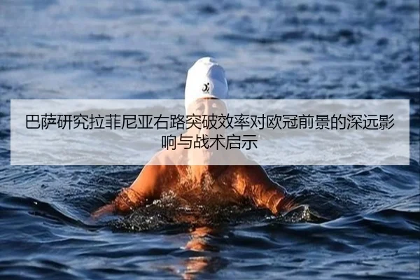 巴萨研究拉菲尼亚右路突破效率对欧冠前景的深远影响与战术启示（kaiyun）