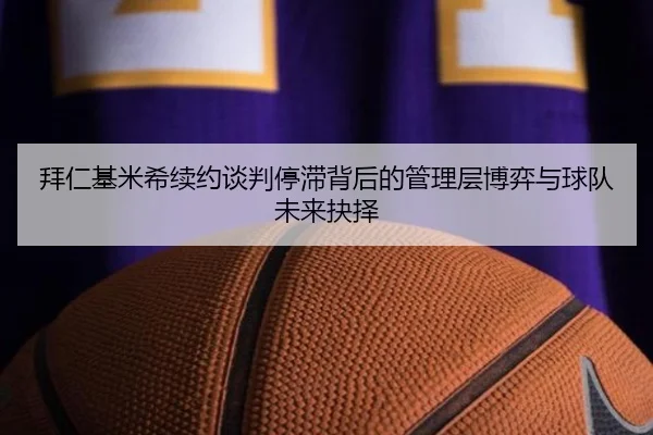 拜仁基米希续约谈判停滞背后的管理层博弈与球队未来抉择（kaiyun）