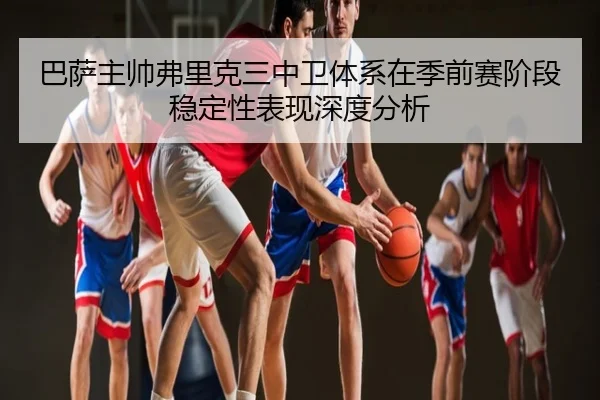 巴萨主帅弗里克三中卫体系在季前赛阶段稳定性表现深度分析（kaiyun）