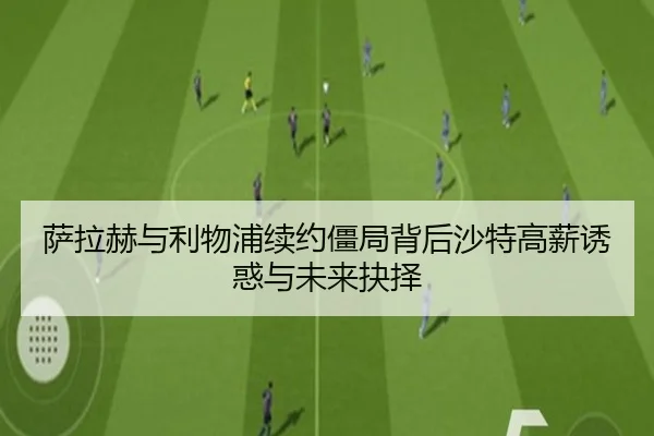 萨拉赫与利物浦续约僵局背后沙特高薪诱惑与未来抉择（kaiyun）