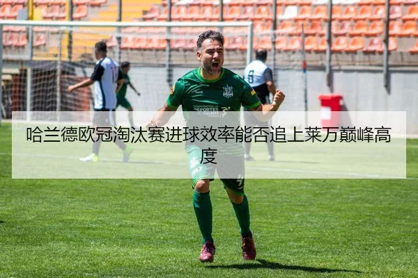 哈兰德欧冠淘汰赛进球效率能否追上莱万巅峰高度（kaiyun）
