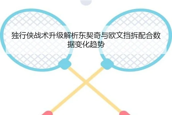 独行侠战术升级解析东契奇与欧文挡拆配合数据变化趋势（kaiyun）